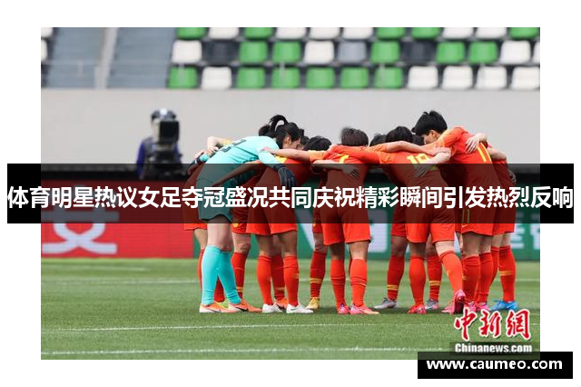 体育明星热议女足夺冠盛况共同庆祝精彩瞬间引发热烈反响