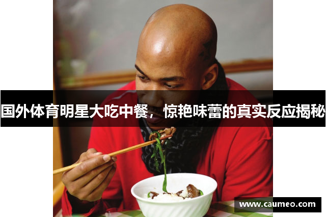 国外体育明星大吃中餐，惊艳味蕾的真实反应揭秘