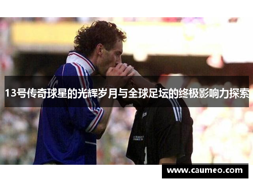 13号传奇球星的光辉岁月与全球足坛的终极影响力探索