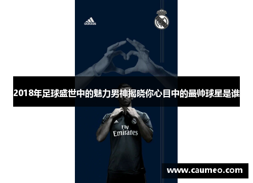 2018年足球盛世中的魅力男神揭晓你心目中的最帅球星是谁