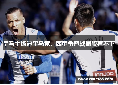 皇马主场逼平马竞，西甲争冠战局胶着不下