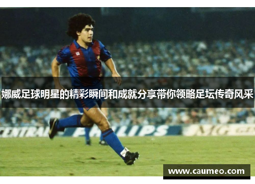娜威足球明星的精彩瞬间和成就分享带你领略足坛传奇风采