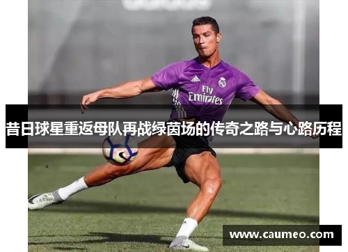 昔日球星重返母队再战绿茵场的传奇之路与心路历程