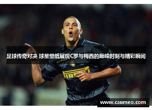 足球传奇对决 球星壁纸展现C罗与梅西的巅峰时刻与精彩瞬间