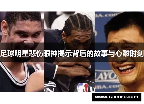 足球明星悲伤眼神揭示背后的故事与心酸时刻
