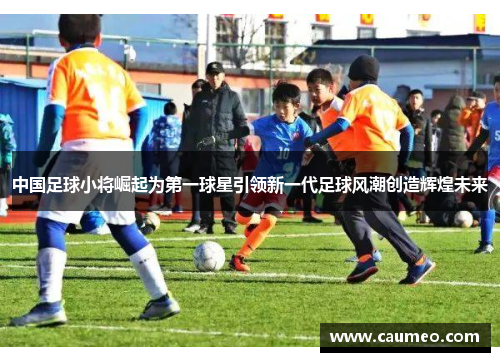 中国足球小将崛起为第一球星引领新一代足球风潮创造辉煌未来