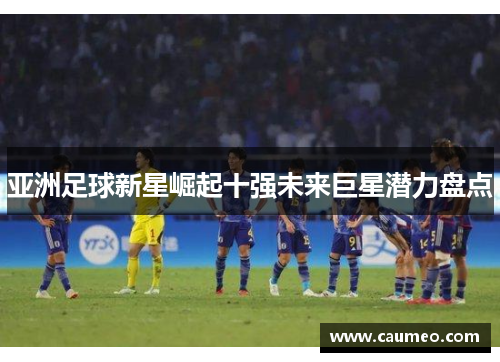 亚洲足球新星崛起十强未来巨星潜力盘点