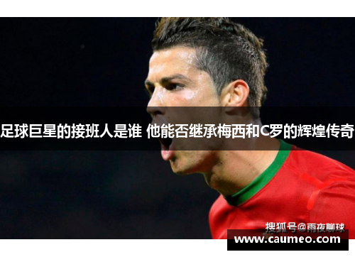 足球巨星的接班人是谁 他能否继承梅西和C罗的辉煌传奇