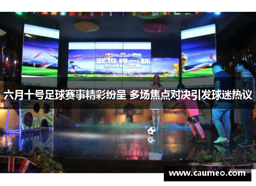 六月十号足球赛事精彩纷呈 多场焦点对决引发球迷热议