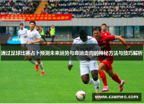 通过足球比赛占卜预测未来运势与命运走向的神秘方法与技巧解析