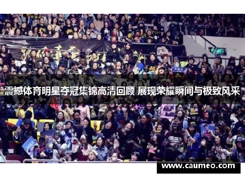 震撼体育明星夺冠集锦高清回顾 展现荣耀瞬间与极致风采