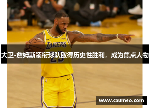 大卫-詹姆斯领衔球队取得历史性胜利，成为焦点人物