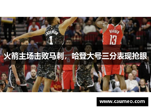 火箭主场击败马刺，哈登大号三分表现抢眼
