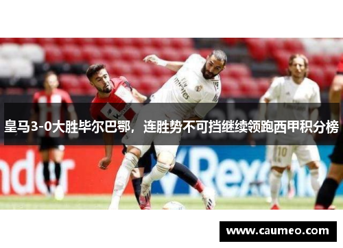 皇马3-0大胜毕尔巴鄂，连胜势不可挡继续领跑西甲积分榜