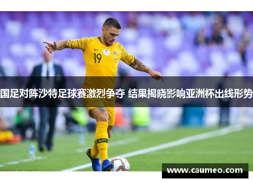 国足对阵沙特足球赛激烈争夺 结果揭晓影响亚洲杯出线形势
