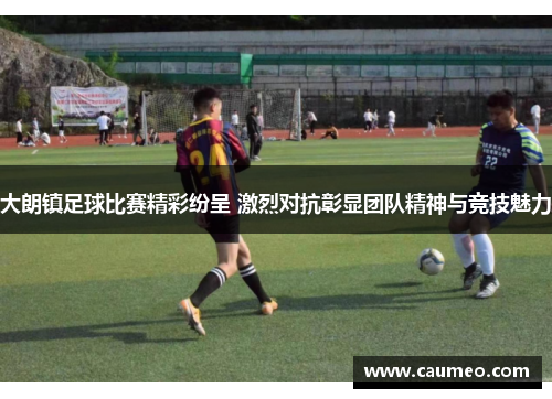 大朗镇足球比赛精彩纷呈 激烈对抗彰显团队精神与竞技魅力