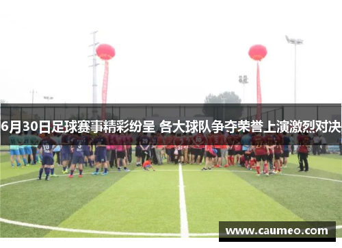 6月30日足球赛事精彩纷呈 各大球队争夺荣誉上演激烈对决