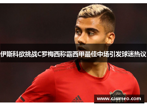 伊斯科欲挑战C罗梅西称霸西甲最佳中场引发球迷热议