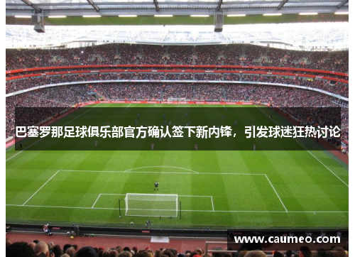 巴塞罗那足球俱乐部官方确认签下新内锋，引发球迷狂热讨论